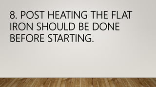 8. POST HEATING THE FLAT
IRON SHOULD BE DONE
BEFORE STARTING.
 