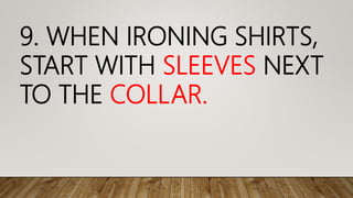 9. WHEN IRONING SHIRTS,
START WITH SLEEVES NEXT
TO THE COLLAR.
 