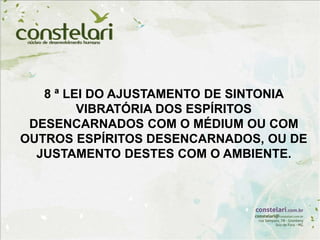 8 ª LEI DO AJUSTAMENTO DE SINTONIA
VIBRATÓRIA DOS ESPÍRITOS
DESENCARNADOS COM O MÉDIUM OU COM
OUTROS ESPÍRITOS DESENCARNADOS, OU DE
JUSTAMENTO DESTES COM O AMBIENTE.
 