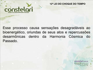 12ª LEI DO CHOQUE DO TEMPO
Esse processo causa sensações desagradáveis ao
bioenergético, oriundas de seus atos e repercussões
desarmônicas dentro da Harmonia Cósmica do
Passado.
 