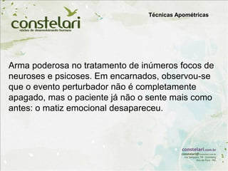 Arma poderosa no tratamento de inúmeros focos de
neuroses e psicoses. Em encarnados, observou-se
que o evento perturbador não é completamente
apagado, mas o paciente já não o sente mais como
antes: o matiz emocional desapareceu.
Técnicas Apométricas
 
