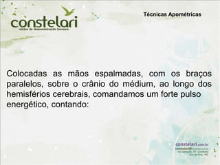 Técnicas Apométricas
Colocadas as mãos espalmadas, com os braços
paralelos, sobre o crânio do médium, ao longo dos
hemisférios cerebrais, comandamos um forte pulso
energético, contando:
 