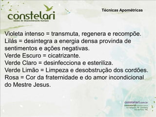 Violeta intenso = transmuta, regenera e recompõe.
Lilás = desintegra a energia densa provinda de
sentimentos e ações negativas.
Verde Escuro = cicatrizante.
Verde Claro = desinfecciona e esteriliza.
Verde Limão = Limpeza e desobstrução dos cordões.
Rosa = Cor da fraternidade e do amor incondicional
do Mestre Jesus.
Técnicas Apométricas
 