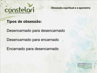 Tipos de obsessão:
Desencarnado para desencarnado
Desencarnado para encarnado
Encarnado para desencarnado
Obsessão espiritual e a apometria
 