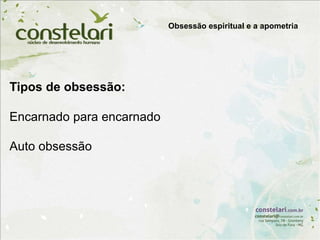 Tipos de obsessão:
Encarnado para encarnado
Auto obsessão
Obsessão espiritual e a apometria
 