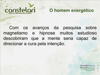 Com os avanços da pesquisa sobre
magnetismo e hipnose muitos estudioso
descobriram que a mente seria capaz de
direcionar a cura pela intenção.
O homem energético
 