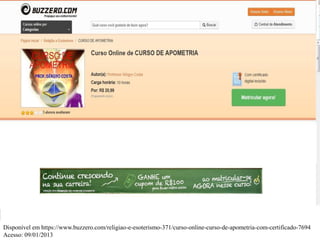Disponível em https://www.buzzero.com/religiao-e-esoterismo-371/curso-online-curso-de-apometria-com-certificado-7694
Acesso: 09/01/2013
 