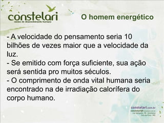 - A velocidade do pensamento seria 10
bilhões de vezes maior que a velocidade da
luz.
- Se emitido com força suficiente, sua ação
será sentida pro muitos séculos.
- O comprimento de onda vital humana seria
encontrado na de irradiação calorífera do
corpo humano.
O homem energético
 
