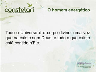 Todo o Universo é o corpo divino, uma vez
que na existe sem Deus, e tudo o que existe
está contido n'Ele.
O homem energético
 