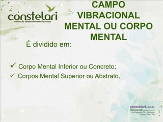 CAMPO
VIBRACIONAL
MENTAL OU CORPO
MENTAL
É dividido em:
 Corpo Mental Inferior ou Concreto;
 Corpos Mental Superior ou Abstrato.
 