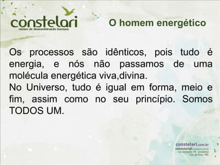Os processos são idênticos, pois tudo é
energia, e nós não passamos de uma
molécula energética viva,divina.
No Universo, tudo é igual em forma, meio e
fim, assim como no seu princípio. Somos
TODOS UM.
O homem energético
 