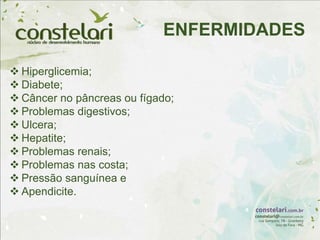  Hiperglicemia;
 Diabete;
 Câncer no pâncreas ou fígado;
 Problemas digestivos;
 Ulcera;
 Hepatite;
 Problemas renais;
 Problemas nas costa;
 Pressão sanguínea e
 Apendicite.
ENFERMIDADES
 