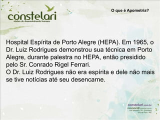 Hospital Espírita de Porto Alegre (HEPA). Em 1965, o
Dr. Luiz Rodrigues demonstrou sua técnica em Porto
Alegre, durante palestra no HEPA, então presidido
pelo Sr. Conrado Rigel Ferrari.
O Dr. Luiz Rodrigues não era espírita e dele não mais
se tive notícias até seu desencarne.
O que é Apometria?
 