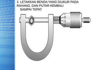 3. LETAKKAN BENDA YANG DIUKUR PADA
RAHANG, DAN PUTAR KEMBALI
SAMPAI TEPAT
 