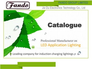 Catalogue
Professional Manufacturer on
LED Application Lighting
Leading company for induction charging lightings
FANDO GROUP LIMITED
Jie Du Electronics Technology Co., Ltd
 