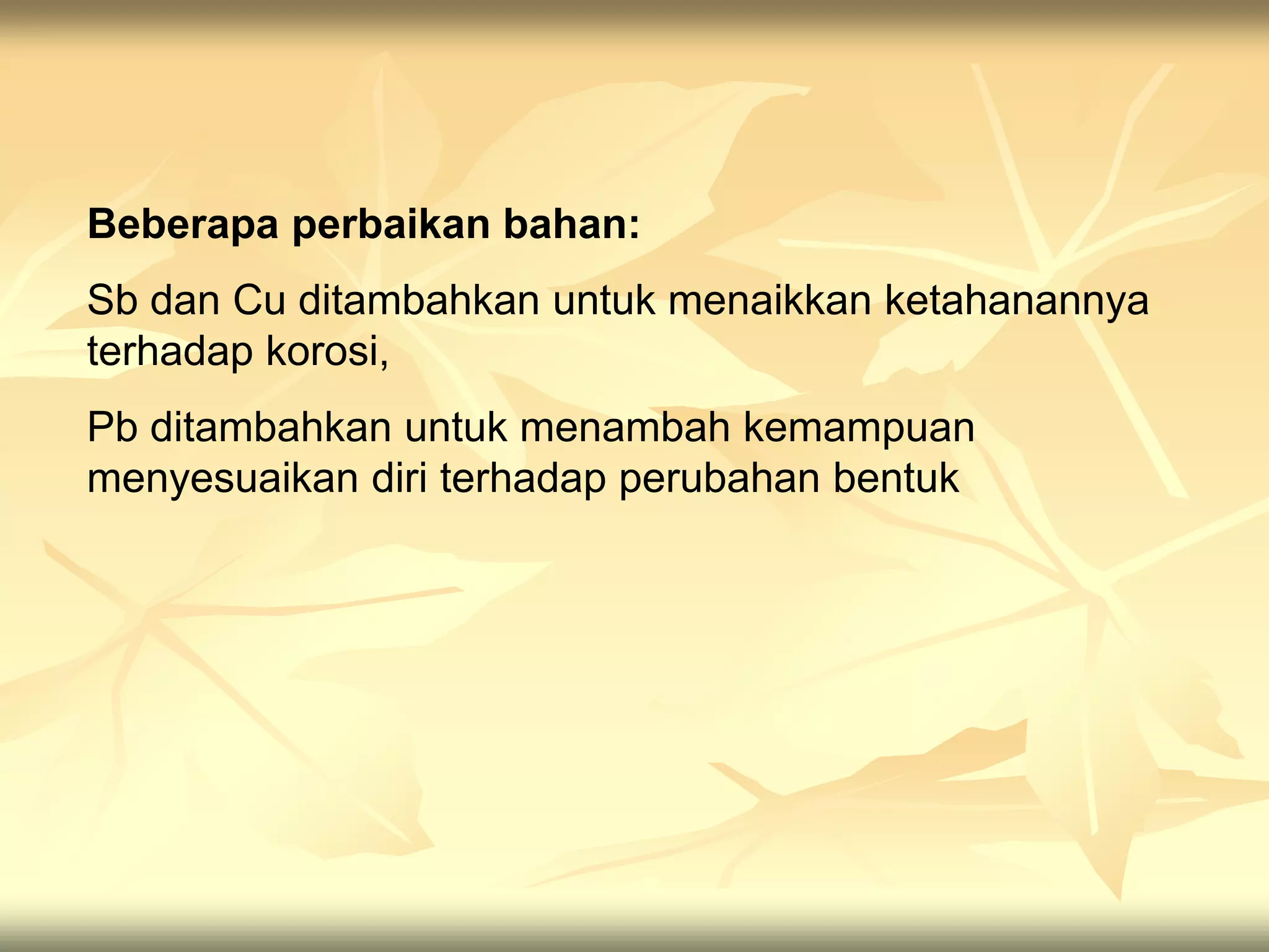Beberapa perbaikan bahan:
Sb dan Cu ditambahkan untuk menaikkan ketahanannya
terhadap korosi,
Pb ditambahkan untuk menambah kemampuan
menyesuaikan diri terhadap perubahan bentuk
 