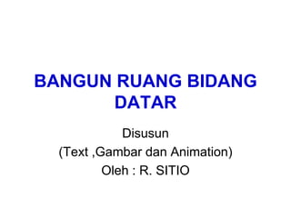 BANGUN RUANG BIDANG
DATAR
Disusun
(Text ,Gambar dan Animation)
Oleh : R. SITIO
 