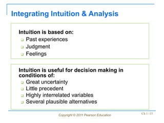 Copyright © 2011 Pearson Education Ch 1 -15
Intuition is based on:
 Past experiences
 Judgment
 Feelings
Integrating Intuition & Analysis
Intuition is useful for decision making in
conditions of:
 Great uncertainty
 Little precedent
 Highly interrelated variables
 Several plausible alternatives
 