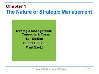 Copyright © 2011 Pearson Education Ch 1 -2
Chapter 1
The Nature of Strategic Management
Strategic Management:
Concepts & Cases
13th Edition
Global Edition
Fred David
 