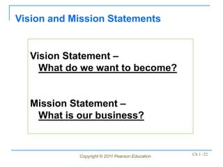 Copyright © 2011 Pearson Education Ch 1 -22
Vision Statement –
What do we want to become?
Mission Statement –
What is our business?
Vision and Mission Statements
 
