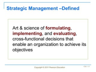 Copyright © 2011 Pearson Education Ch 1 -3
Art & science of formulating,
implementing, and evaluating,
cross-functional decisions that
enable an organization to achieve its
objectives
Strategic Management –Defined
 