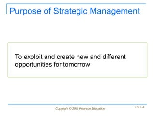 Copyright © 2011 Pearson Education Ch 1 -4
Purpose of Strategic Management
To exploit and create new and different
opportunities for tomorrow
 
