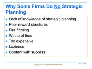 Copyright © 2011 Pearson Education Ch 1 -40
Why Some Firms Do No Strategic
Planning
 Lack of knowledge of strategic planning
 Poor reward structures
 Fire fighting
 Waste of time
 Too expensive
 Laziness
 Content with success
 