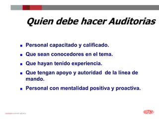 12/25/2023 DUPONT MÉXICO
Quien debe hacer Auditorias
Personal capacitado y calificado.
Que sean conocedores en el tema.
Que hayan tenido experiencia.
Que tengan apoyo y autoridad de la línea de
mando.
Personal con mentalidad positiva y proactiva.
 