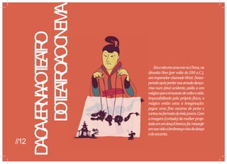 D
AC
A
V
E
R
N
A
A
OT
E
A
T
R
O
D
O
T
E
A
T
R
O
A
OC
I
N
E
M
A EraenãoeraumaveznaChina,na
dinastiaHan(porvoltade200 a.C.),
umimperadorchamadoWuti.Deses-
peradoapósperdersuaamadadança-
rina num fatal acidente, pediu a um
mágicoqueatrouxessedevoltaavida.
Impossibilitado pela própria física, o
mágico então usou a imaginação:
pegou uma fina escama de peixe e
cortounoformatodabelajovem.Com
aimagem(cortada)damulherproje-
tadaemumlençolbranco,fezressurgir
emsuavidaalembrançavivadadança
edoencanto.
//12
 