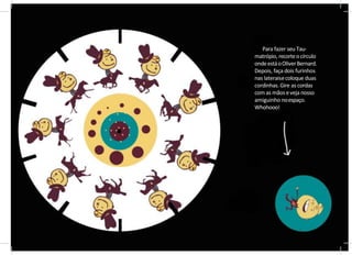 Para fazer seu Tau-
matrópio, recorteocírculo
ondeestáoOliverBernard.
Depois, faça dois furinhos
nas lateraisecoloque duas
cordinhas.Gire as cordas
com as mãoseveja nosso
amiguinho noespaço.
Whohooo!
 