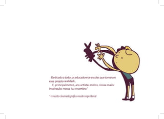 educadoreseescolasquetornaram
esse projetorealidade.
, aos artistas mirins, nossa maior
esombra.
comuitoimportante.
Dedicadoatodososeducadoreseescolasquetornaram
.
E, principalmente, aos artistas mirins, nossa maior
inspiração: nossa luz esombra*
*conceitocinematográficomuitoimportante
 