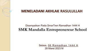 Disampaikan Pada SmarTren Ramadhan 1444 H
SMK Mandalla Entreprenereur School
Selasa, 06 Ramadhan 1444 H
28 Maret 2023 M
MENELADANI AKHLAK RASULULLAH
 