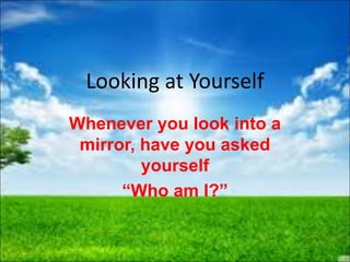 Looking at Yourself
Whenever you look into a
mirror, have you asked
yourself
“Who am I?”
 