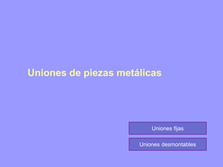 Uniones de piezas metálicas
Uniones fijas
Uniones desmontables
 