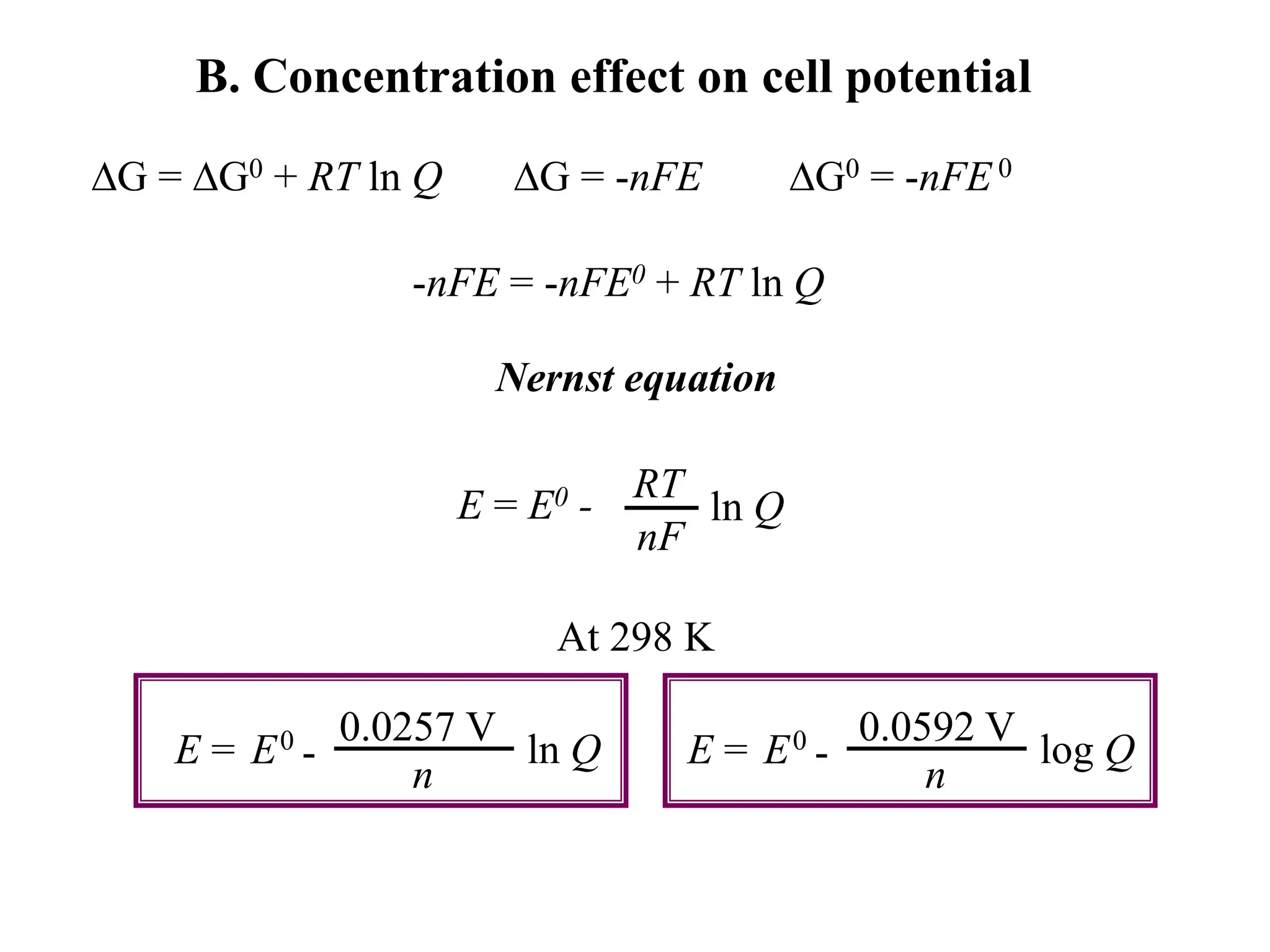 B. Concentration effect on cell potential
DG = DG0 + RT ln Q DG = -nFE DG0 = -nFE0
-nFE = -nFE0 + RT ln Q
E = E0 - ln Q
RT
nF
Nernst equation
At 298 K
-
0.0257 V
n
ln Q
E0
E = -
0.0592 V
n
log Q
E0
E =
 