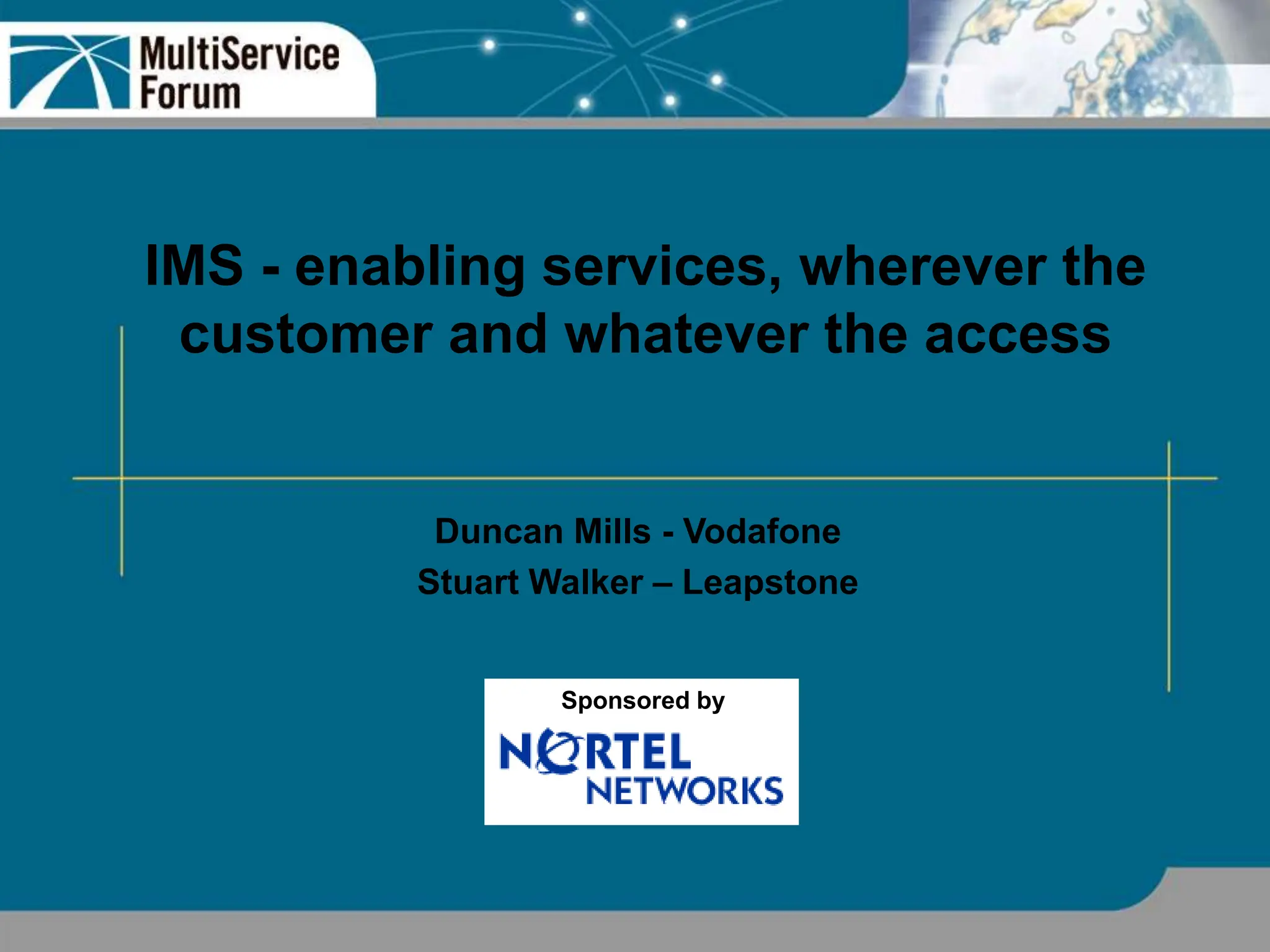 IMS - enabling services, wherever the
customer and whatever the access
Duncan Mills - Vodafone
Stuart Walker – Leapstone
Sponsored by
 