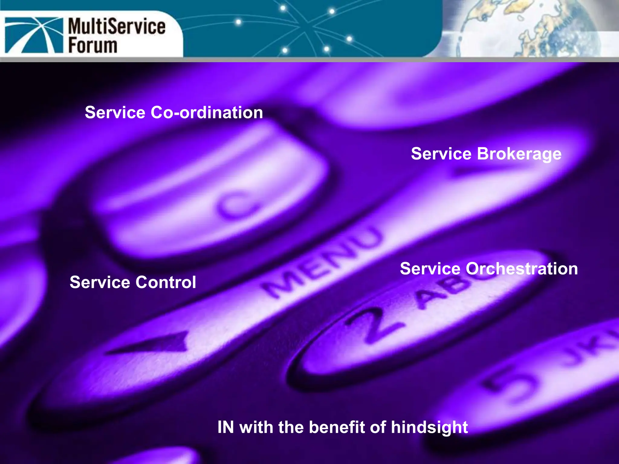 Copyright 2005: MultiService Forum
Service Co-ordination
Service Orchestration
Service Brokerage
Service Control
IN with the benefit of hindsight
 