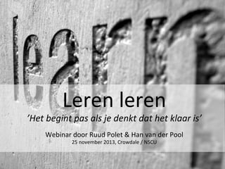 Leren	
  leren	
  

’Het	
  begint	
  pas	
  als	
  je	
  denkt	
  dat	
  het	
  klaar	
  is’	
  	
  
	
  
	
  

Webinar	
  door	
  Ruud	
  Polet	
  &	
  Han	
  van	
  der	
  Pool	
  
25	
  november	
  2013,	
  Crowdale	
  /	
  NSCU	
  

	
  

 