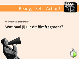 Ready,	
  	
  	
  Set,	
  	
  	
  AcOon!	
  
>>	
  type	
  in	
  het	
  chatvenster	
  
	
  

Wat	
  haal	
  jij	
  uit	
  dit	
  ﬁlmfragment?	
  

 