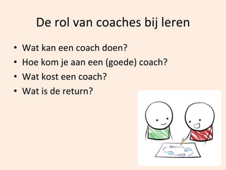 De	
  rol	
  van	
  coaches	
  bij	
  leren	
  
• 
• 
• 
• 

Wat	
  kan	
  een	
  coach	
  doen?	
  
Hoe	
  kom	
  je	
  aan	
  een	
  (goede)	
  coach?	
  
Wat	
  kost	
  een	
  coach?	
  
Wat	
  is	
  de	
  return?	
  

 