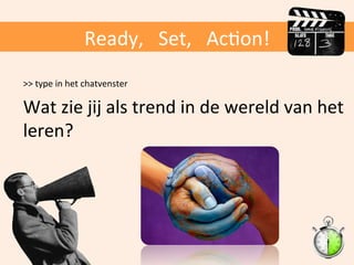 Ready,	
  	
  	
  Set,	
  	
  	
  AcOon!	
  
>>	
  type	
  in	
  het	
  chatvenster	
  
	
  

Wat	
  zie	
  jij	
  als	
  trend	
  in	
  de	
  wereld	
  van	
  het	
  
leren?	
  

 