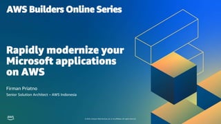 © 2023, Amazon Web Services, Inc. or its affiliates. All rights reserved.
AWS Builders Online Series
Firman Priatno
Senior Solution Architect – AWS Indonesia
Rapidly modernize your
Microsoft applications
on AWS
 