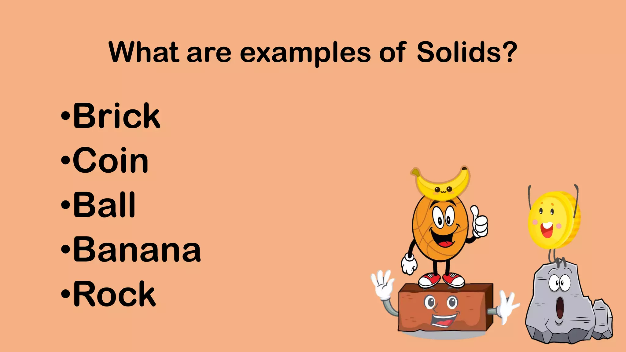 What are examples of Solids?
•Brick
•Coin
•Ball
•Banana
•Rock
 