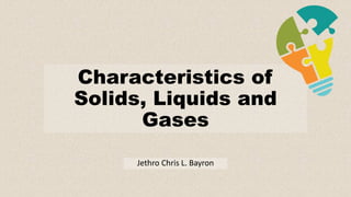 Characteristics of
Solids, Liquids and
Gases
Jethro Chris L. Bayron
 