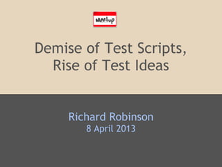 Demise of Test Scripts,
Rise of Test Ideas
Richard Robinson
8 April 2013
 