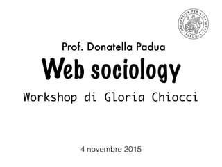 Web sociology
Workshop di Gloria Chiocci
Prof. Donatella Padua
4 novembre 2015
 