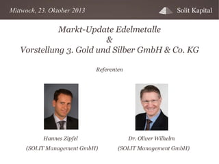 Mittwoch, 23. Oktober 2013

Markt-Update Edelmetalle
&
Vorstellung 3. Gold und Silber GmbH & Co. KG
Referenten

Hannes Zipfel
(SOLIT Management GmbH)

Dr. Oliver Wilhelm
(SOLIT Management GmbH)

 