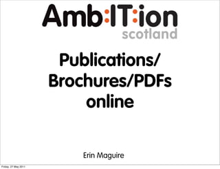 Publications/
                      Brochures/PDFs
                          online

                         Erin Maguire
Friday, 27 May 2011
 