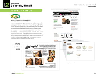 DiGiTAL iQ Index ®:

Specialty Retail
                                                                                   Want to know more about your brand’s ranking?
                                                                                                                 COnTACT US



FLASh OF GeniUS



LUSh, VeRDAnT e-COMMeRCe

E-commerce can certainly be seamless, but seldom does it offer
as comprehensive an experience as in-store shopping. Of all the
brands featured in this study, LUSH offered the most comprehen-
sive online shopping experience. Each product page includes
two aspirational product descriptions (i.e., “Your swan song
before bed”), a slide show of comparable products, “How to use”
videos and instructions, in-depth ingredient analyses, shipping
options, and one-click checkout. LUSH also provides two sets of
reviews: A featured (typically glowing) review and a more com-
prehensive set of customer reviews with ratings.



         LUSh offers
      handy “how To
    Use” instructions
      to assist users
           even after
            purchase




                                                                  in-depth ingredient
                                                                  analysis




© L2 2011 L2ThinkTank.com                                                                                                    32
 