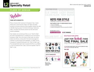 DiGiTAL iQ Index ®:

Specialty Retail
                                                                                                                            Want to know more about your brand’s ranking?
                                                                                                                                                          COnTACT US



FLASh OF GeniUS




FAnS wiTh beneFiTS

Plenty of brands offer incentives for Facebook “likes.” Cartier
allows fans to view exclusive videos. Ann Taylor and Zales
provide e-commerce discounts. Bloomingdale’s tempts fans with
a $2,000 shopping spree. A|X Armani Exchange, HauteLook,
Ideeli, L’Occitane and Victoria’s Secret lure fans with exotic
vacation giveaways.

Few, however, are as enticing as Rue La La’s “Vote For Style”
tab, which empowered fans to crowdsource one of the brand’s
boutiques in May. True to the nature of flash sales, the voting
lasted only 48 hours, during which the brand encouraged its
members to vote through email newsletters, on Twitter, and by
changing its Facebook landing tab to the “Vote For Style” app.14
The user-generated event was so popular that Rue La La offered
a“
 Just For Facebook Fans” sale in June and repeated “Vote For
Style” in July.




                                                                                                         Rue La La’s
                                                                                                         “Vote for Style”
                                                                                                         campaign


14. “Rue La La Crowdsources Flash Sale from Facebook Fan Favorites,” Crosby, PR Couture, May 13, 2011.

© L2 2011 L2ThinkTank.com                                                                                                                                             36
 